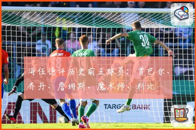 海伍德评历史前五球员：贾巴尔、乔丹、詹姆斯、魔术师、科比