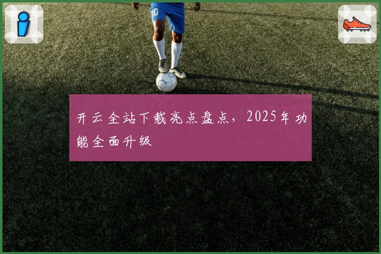 开云全站下载亮点盘点，2025年功能全面升级