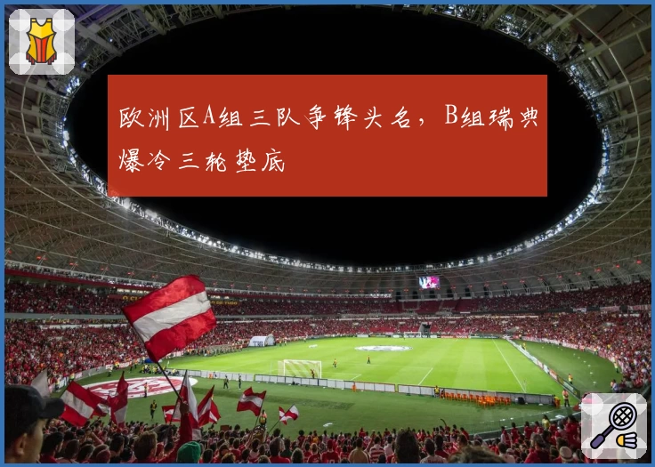 欧洲区A组三队争锋头名，B组瑞典爆冷三轮垫底