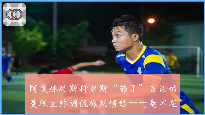 阿莫林对斯科尔斯“够了”言论的曼联主帅调侃感到愤怒——毫不在意