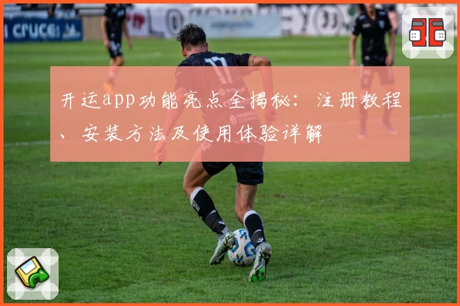 开运app功能亮点全揭秘：注册教程、安装方法及使用体验详解