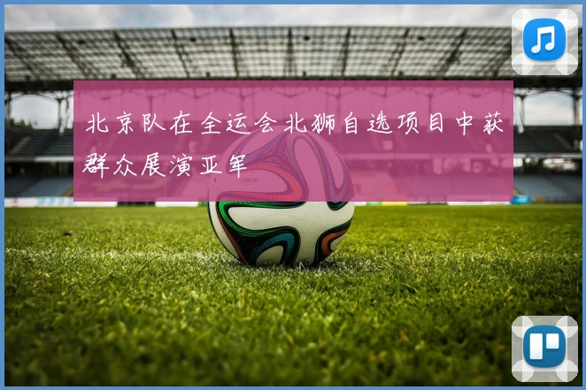 北京队在全运会北狮自选项目中获群众展演亚军