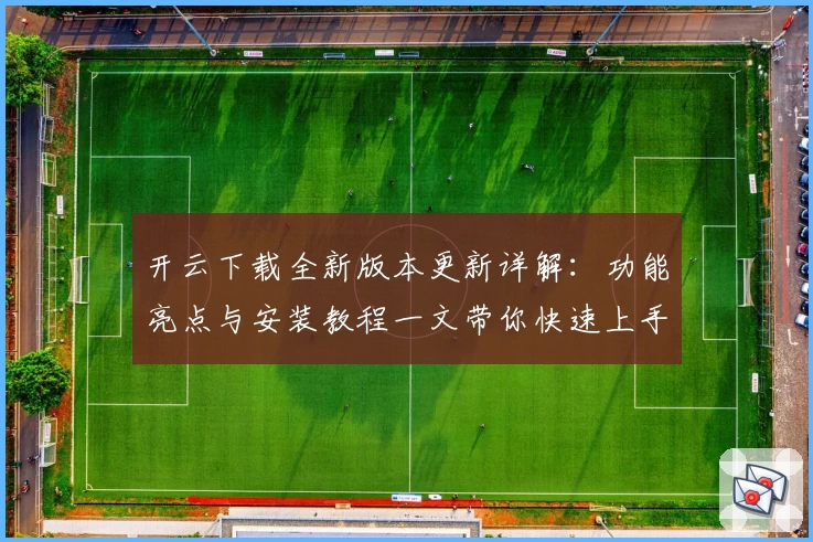 开云下载全新版本更新详解：功能亮点与安装教程一文带你快速上手