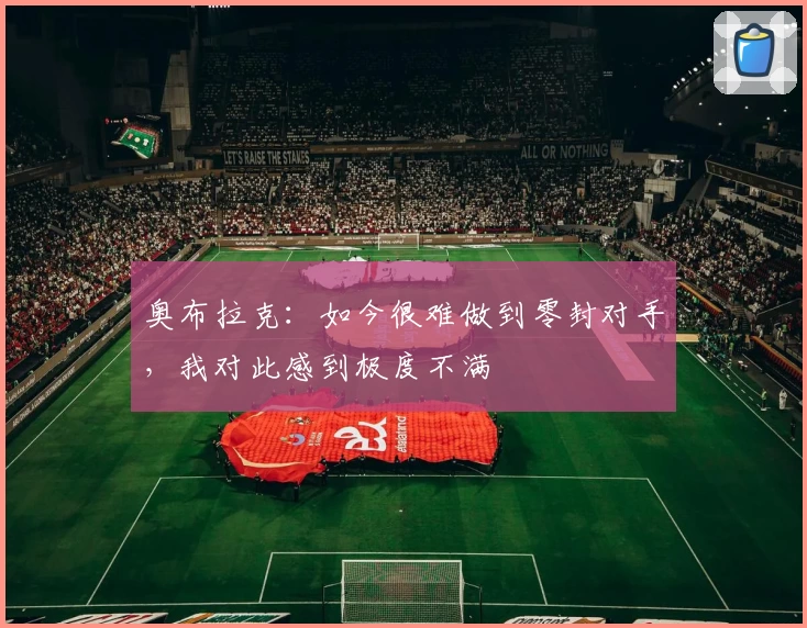 奥布拉克：如今很难做到零封对手，我对此感到极度不满