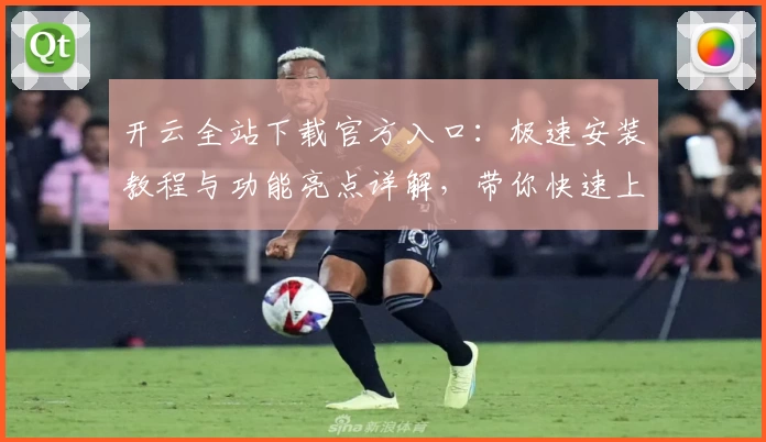 开云全站下载官方入口：极速安装教程与功能亮点详解，带你快速上手完整体验