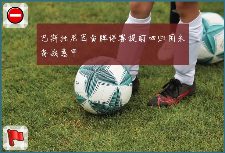 巴斯托尼因黄牌停赛提前回归国米备战意甲