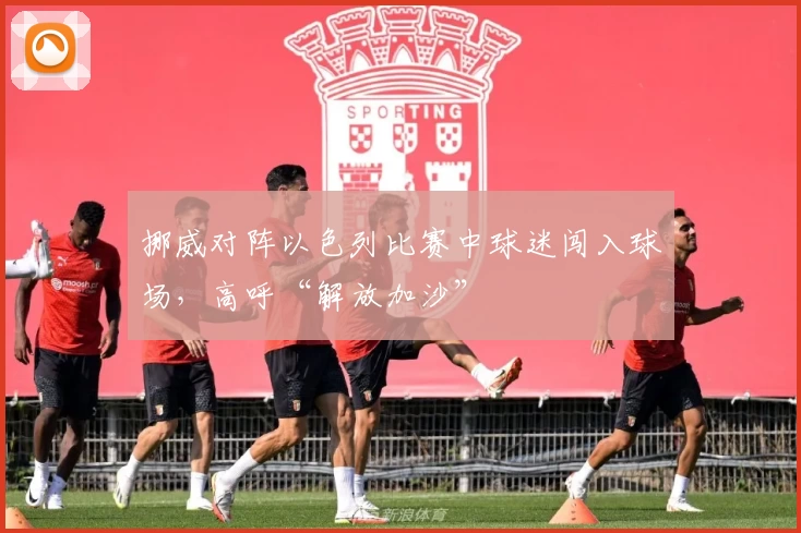 挪威对阵以色列比赛中球迷闯入球场,高呼“解放加沙”