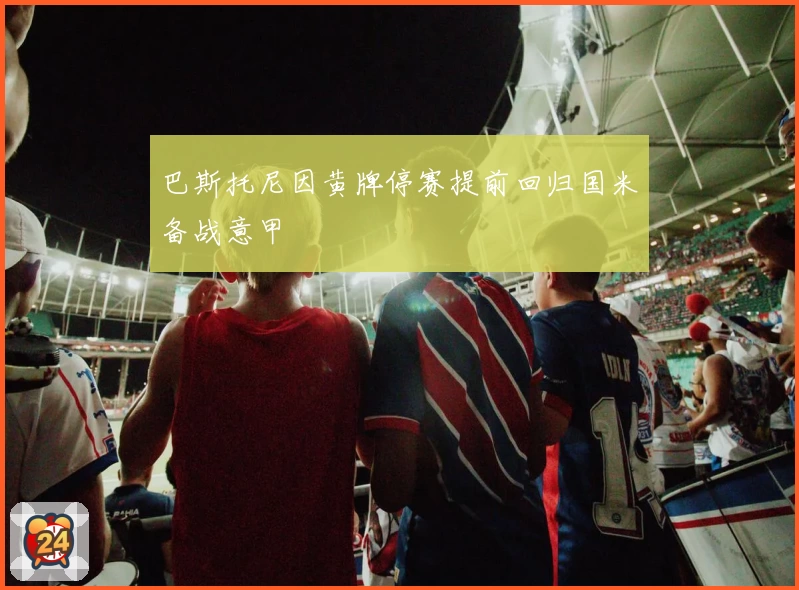 巴斯托尼因黄牌停赛提前回归国米备战意甲