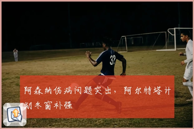 阿森纳伤病问题突出，阿尔特塔计划冬窗补强
