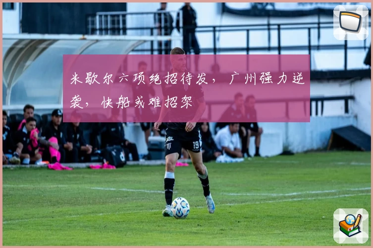 米歇尔六项绝招待发,广州强力逆袭,快船或难招架