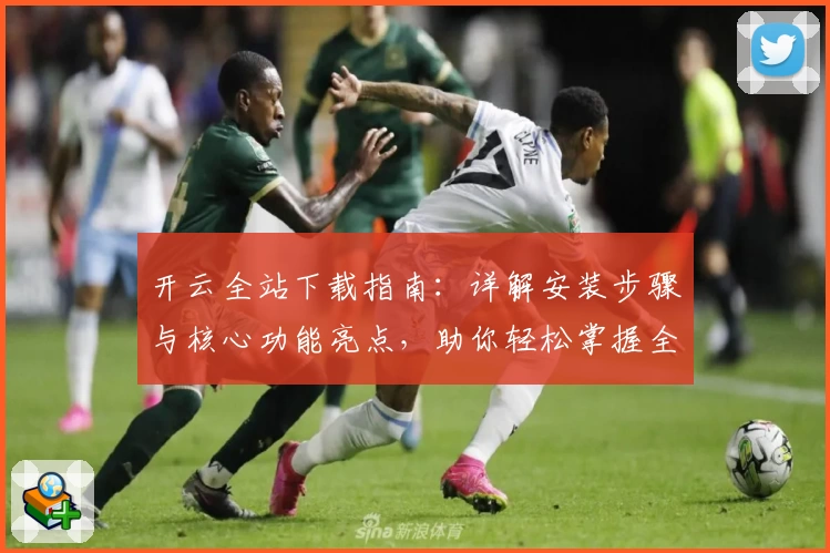 开云全站下载指南：详解安装步骤与核心功能亮点，助你轻松掌握全新使用体验