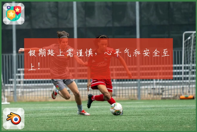 假期路上需谨慎，心平气和安全至上！
