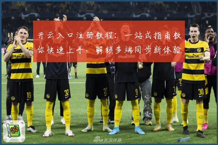 开云入口注册教程：一站式指南教你快速上手，解锁多端同步新体验