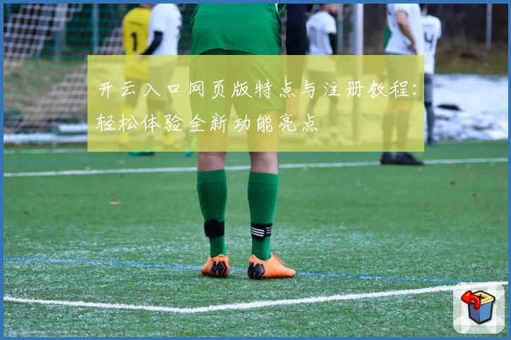 开云入口网页版特点与注册教程：轻松体验全新功能亮点