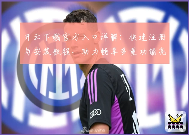 开云下载官方入口详解：快速注册与安装教程，助力畅享多重功能亮点