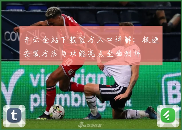 开云全站下载官方入口详解：极速安装方法与功能亮点全面测评