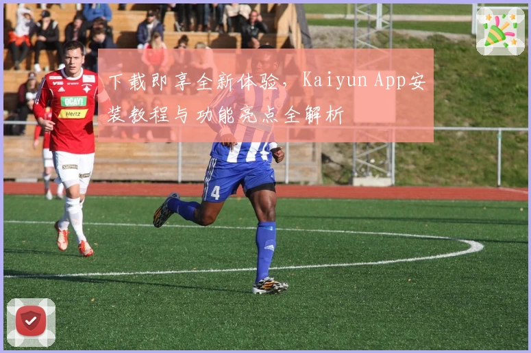 下载即享全新体验，Kaiyun App安装教程与功能亮点全解析