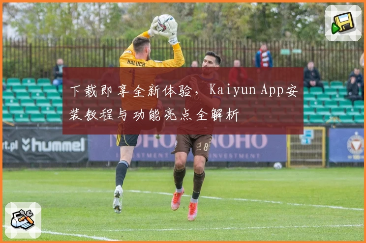 下载即享全新体验，Kaiyun App安装教程与功能亮点全解析