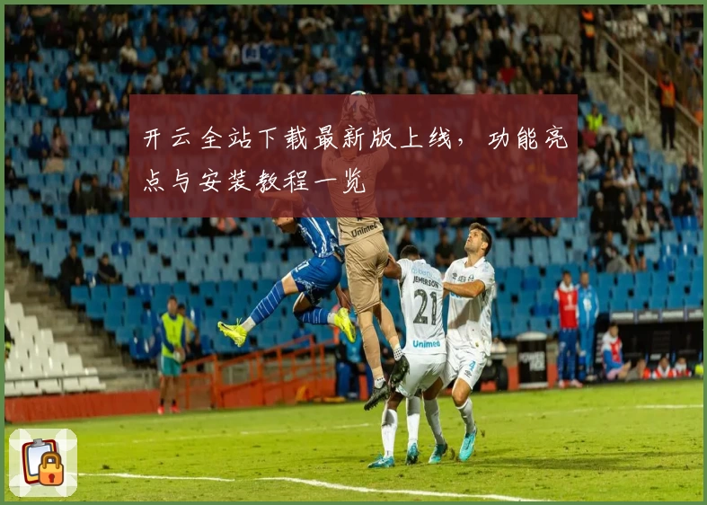 开云全站下载最新版上线，功能亮点与安装教程一览