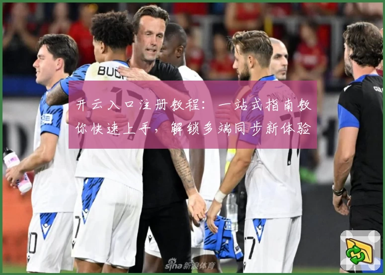 开云入口注册教程：一站式指南教你快速上手，解锁多端同步新体验