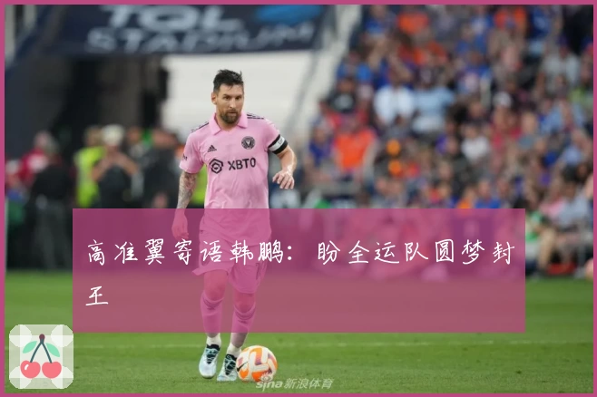 高准翼寄语韩鹏：盼全运队圆梦封王