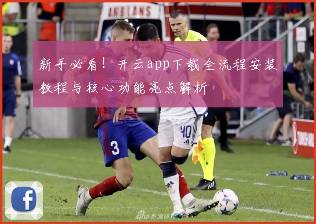 新手必看！开云app下载全流程安装教程与核心功能亮点解析