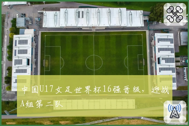 中国U17女足世界杯16强晋级，迎战A组第二队