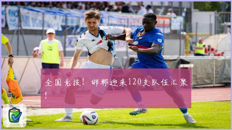 全国竞技!邯郸迎来120支队伍汇聚!