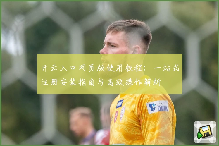 开云入口网页版使用教程：一站式注册安装指南与高效操作解析
