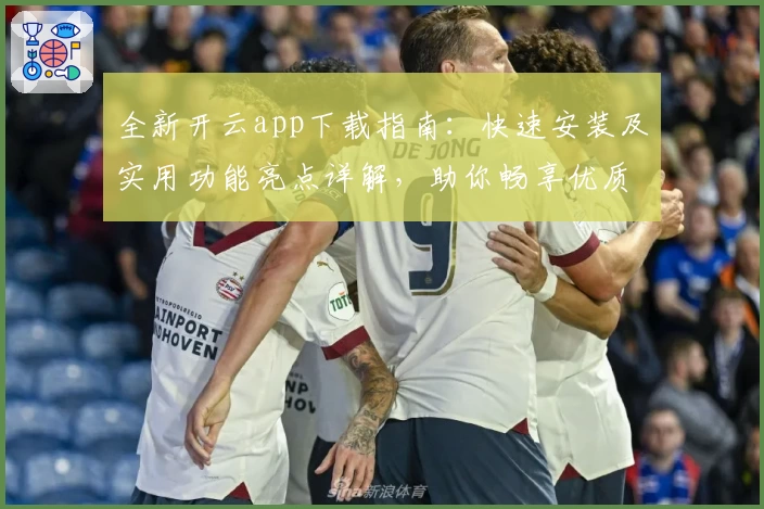 全新开云app下载指南：快速安装及实用功能亮点详解，助你畅享优质体验
