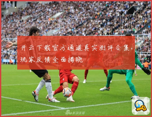 开云下载官方通道真实测评合集，玩家反馈全面揭晓