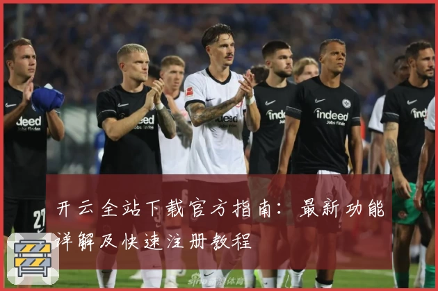 开云全站下载官方指南：最新功能详解及快速注册教程