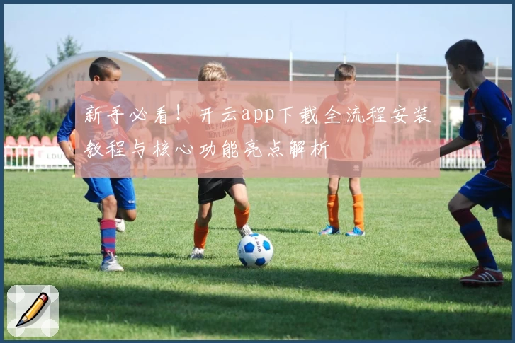 新手必看！开云app下载全流程安装教程与核心功能亮点解析