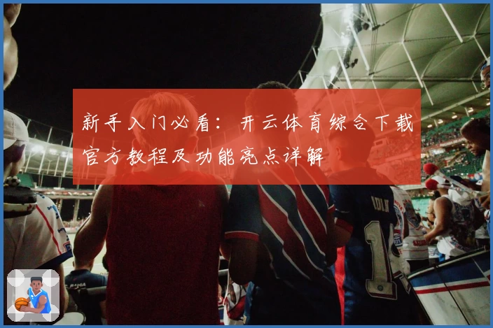 新手入门必看：开云体育综合下载官方教程及功能亮点详解
