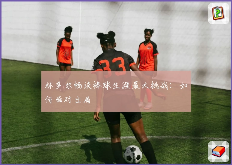 林多尔畅谈棒球生涯最大挑战：如何面对出局