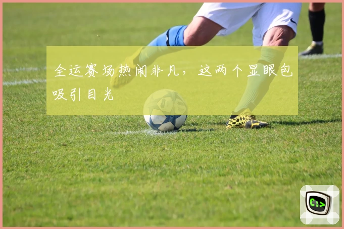 全运赛场热闹非凡，这两个显眼包吸引目光