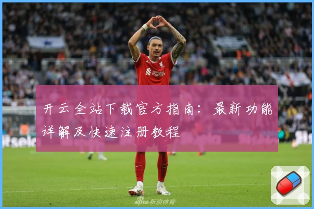 开云全站下载官方指南：最新功能详解及快速注册教程