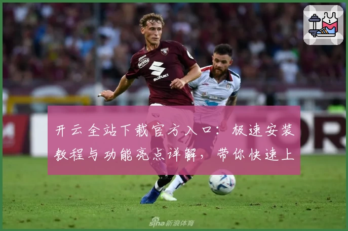 开云全站下载官方入口：极速安装教程与功能亮点详解，带你快速上手完整体验