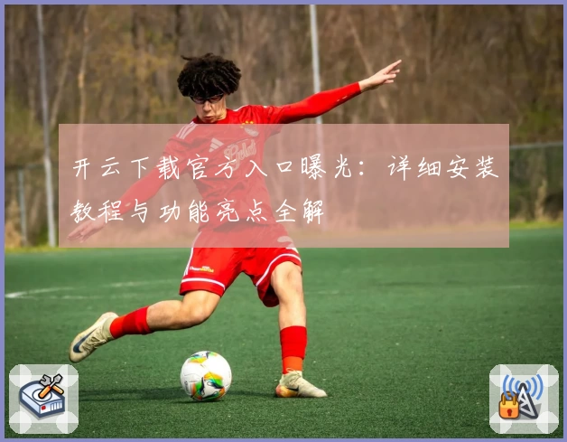 开云下载官方入口曝光：详细安装教程与功能亮点全解