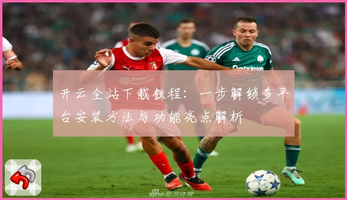 开云全站下载教程：一步解锁多平台安装方法与功能亮点解析