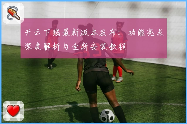 开云下载最新版本发布：功能亮点深度解析与全新安装教程