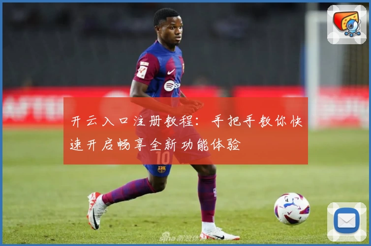 开云入口注册教程：手把手教你快速开启畅享全新功能体验