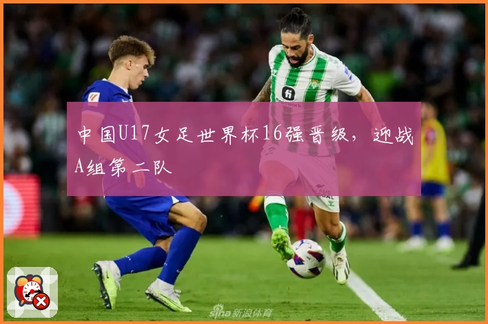 中国U17女足世界杯16强晋级，迎战A组第二队