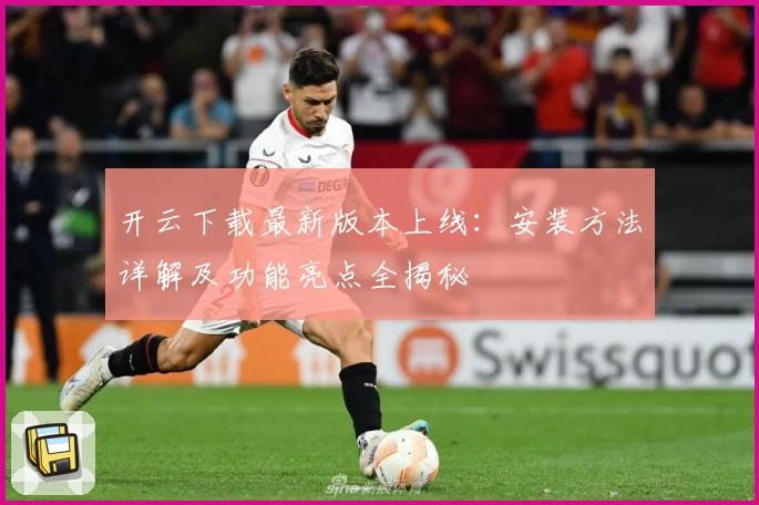 开云下载最新版本上线：安装方法详解及功能亮点全揭秘