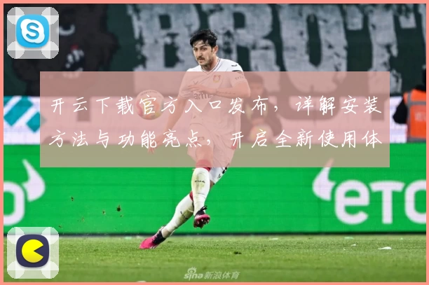 开云下载官方入口发布，详解安装方法与功能亮点，开启全新使用体验