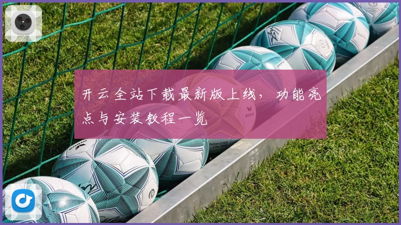 开云全站下载最新版上线，功能亮点与安装教程一览