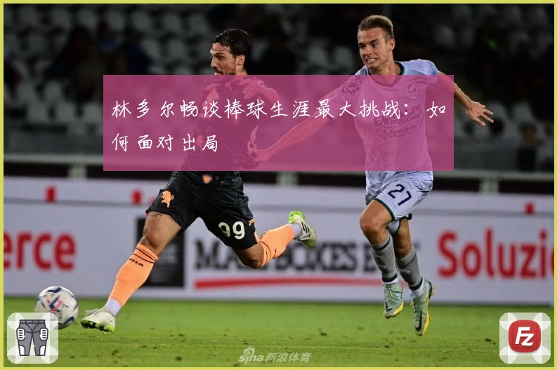 林多尔畅谈棒球生涯最大挑战：如何面对出局