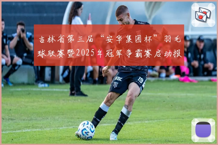 吉林省第三届“安华集团杯”羽毛球联赛暨2025年冠军争霸赛启动报名