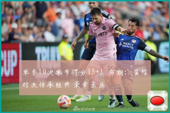 单季10次单节得分15+！布朗：黄绿对决传承经典 荣幸亲历