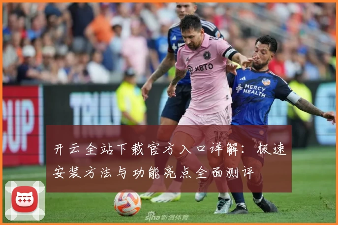 开云全站下载官方入口详解：极速安装方法与功能亮点全面测评